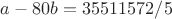 $a-80b = 35511572/5$