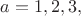 $a=1,2,3,$