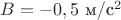 $B=-0,5$ м/c$^2$