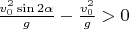 $\frac{v_0^2\sin2\alpha}{g} - \frac{v_0^2}{g} > 0$