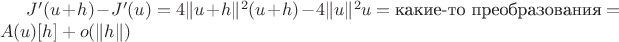 $J'(u + h) - J'(u) = 4 \| u + h\|^2 (u + h) - 4 \| u \|^2 u = \text{какие-то преобразования} = A(u)[h] + o( \| h \| )$