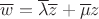 $\overline w=\overline\lambda \overline z+\overline\mu z$