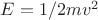 $E= 1/2 mv^2$