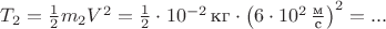 $T_2=\frac 1 2 m_2 V^2=\frac 1 2\cdot 10^{-2}\,\text{кг}\cdot \left(6\cdot 10^2\,\frac{\text{м}}{\text{с}}\right)^2=...$