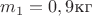$m_1=0,9 \text{кг}$