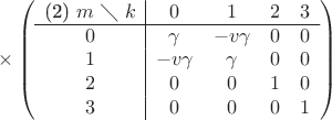 $\times\left ( \begin{array}{c|cccc}
\text{(2) }m\text{ $\diagdown$ }k& 0 & 1 & 2 & 3 \\ \hline
0& \gamma & -v \gamma & 0 & 0 \\
1& -v\gamma & \gamma & 0& 0\\
2& 0 & 0 & 1 & 0 \\
3& 0 & 0 & 0 & 1 \end{array} \right)
$