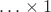 $\hdots \times 1$ $\hdots \times 1$