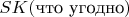 $SK(\text{что угодно})$