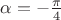 $\alpha=-\frac{\pi}{4}$