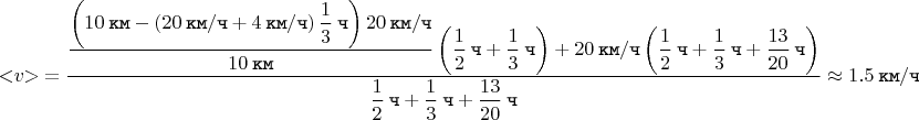 $$< \negthickspace v \negthickspace > \mkern 4mu = \dfrac{\dfrac{\left(10 \mkern 4mu \texttt{км} -\left(20 \mkern 4mu \texttt{км} / \texttt{ч} + 4 \mkern 4mu \texttt{км} / \texttt{ч}\right)\dfrac{1}{3} \mkern 4mu \texttt{ч} \right)20 \mkern 4mu \texttt{км} / \texttt{ч}}{10 \mkern 4mu \texttt{км}}\left(\dfrac{1}{2} \mkern 4mu \texttt{ч} + \dfrac{1}{3} \mkern 4mu \texttt{ч}\right) + 20 \mkern 4mu \texttt{км} / \texttt{ч}\left(\dfrac{1}{2} \mkern 4mu \texttt{ч} + \dfrac{1}{3} \mkern 4mu \texttt{ч} + \dfrac{13}{20} \mkern 4mu \texttt{ч}\right)}{\dfrac{1}{2} \mkern 4mu \texttt{ч} + \dfrac{1}{3} \mkern 4mu \texttt{ч} + \dfrac{13}{20} \mkern 4mu \texttt{ч}} \approx 1.5 \mkern 4mu \texttt{км} / \texttt{ч},$$