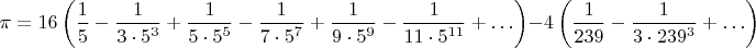 $$\pi=16\left(\frac 15-\frac 1{3\cdot 5^3}+\frac 1{5\cdot 5^5}-\frac 1{7\cdot 5^7}+\frac 1{9\cdot 5^9}-\frac 1{11\cdot 5^{11}}+\ldots\right)-4\left(\frac 1{239}-\frac 1{3\cdot 239^3}+\ldots\right)$$