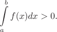$$\int\limits_{a}^{b}f(x)dx > 0.$$