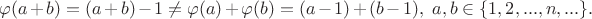 $\varphi (a+b)=(a+b)-1\neq \varphi (a)+\varphi (b)=(a-1)+(b-1),\ a,b\in \{1,2,...,n,...\}.$
