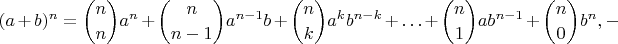 $$(a + b)^n = \binom {n}{n}a^n + \binom {n}{n-1}a^{n - 1}b + \binom {n}{k}a^k{b^{n - k}} + \ldots + \binom {n}{1}ab^{n - 1} + \binom {n}{0}b^n, - $$