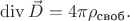 $\operatorname{div}\vec{D}=4\pi\rho_{\text{своб}}.$