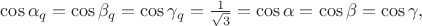 $\cos \alpha _{q}=\cos\beta  _{q}=\cos \gamma _{q}=\frac{1}{\sqrt{3}}=\cos \alpha=\cos\beta=\cos \gamma,$