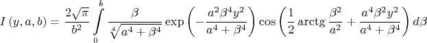 $$\[I\left( y,a,b \right)=\frac{2\sqrt{\pi }}{{{b}^{2}}}\int\limits_{0}^{b}{\frac{\beta }{\sqrt[4]{{{a}^{4}}+{{\beta }^{4}}}}\exp \left( -\frac{{{a}^{2}}{{\beta }^{4}}{{y}^{2}}}{{{a}^{4}}+{{\beta }^{4}}} \right)\cos \left( \frac{1}{2}\arctg\frac{{{\beta }^{2}}}{{{a}^{2}}}+\frac{{{a}^{4}}{{\beta }^{2}}{{y}^{2}}}{{{a}^{4}}+{{\beta }^{4}}} \right)d\beta }\]$$