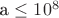 a \leq 10^8