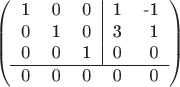 $$\begin{pmatrix}\begin{tabular}{rrr|rr}1 & 0 & 0 & 1 & -1\\ 0 & 1 & 0 & 3 & 1\\ 0 & 0 & 1 & 0 & 0\\ \hline \end{tabular}\\\begin{tabular}{rrrrr}0 & 0 & 0 & 0 & \hphantom{-}0\\\end{tabular}\end{pmatrix}$$
