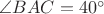 $\angle{BAC} = 40^{\circ}$