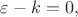 $\varepsilon-k=0,$