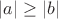 $|a| \geq |b|$ $|a| \geq |b|$