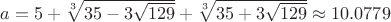 $a = 5 + \sqrt[3]{35-3\sqrt{129}} + \sqrt[3]{35+3\sqrt{129}} \approx 10.0779$