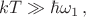$kT\gg \hbar \omega_1 \, ,$