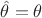 $\hat{\theta}=\theta$