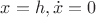 $x=h,\dot{x}=0$