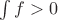 $\int f > 0$