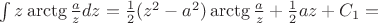 $\int z\mathop{\mathrm{arctg}}\frac{a}{z}dz =  \frac{1}{2} (z^2 -a^2)\mathop{\mathrm{arctg}}\frac{a}{z}  + \frac{1}{2}az + C_1  = $