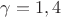 $\gamma=1,4$