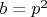 $b=p^2$