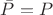 $\bar{P} = P$