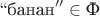 $``\text{банан}''\in\text{Ф}$