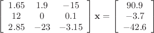 $\left[ \begin{array}{ccc} 1.65 & 1.9 & -15 \\ 12 & 0 & 0.1 \\ 2.85 & -23 & -3.15 \end{array} \right] \mathbf{x} = \left[ \begin{array}{c} 90.9\\  -3.7 \\  -42.6 \end{array} \right]$