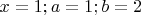 $x=1; a=1; b=2$