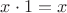 $x\cdot 1 = x$