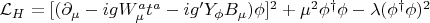 $\mathcal{L}_H = [(\partial_\mu -ig W_\mu^a t^a -ig'Y_{\phi} B_\mu)\phi]^2 + \mu^2 \phi^\dagger\phi-\lambda (\phi^\dagger\phi)^2$