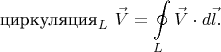 $$\operatorname{\text{циркуляция}}_L\,\vec{V}=\oint\limits_L \vec{V}\cdot d\vec{l}.$$