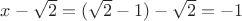 $x-\sqrt2=(\sqrt2-1)-\sqrt2=-1$