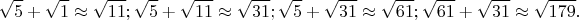 $$\sqrt{5}+\sqrt{1} \approx \sqrt{11};\sqrt{5}+\sqrt{11} \approx \sqrt{31};\sqrt{5}+\sqrt{31} \approx \sqrt{61};\sqrt{61}+\sqrt{31} \approx \sqrt{179}.$$