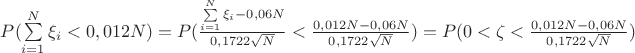 $P(\sum\limits _{i=1}^N \xi _i < 0,012N)=P(\frac{\sum\limits _{i=1}^N \xi _i -0,06N}{0,1722\sqrt N}< \frac{0,012N -0,06N}{0,1722\sqrt N})=P(0<\zeta< \frac{0,012N -0,06N}{0,1722\sqrt N})$