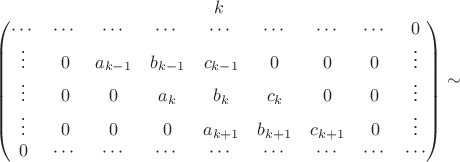 $\begin{matrix}
\begin{matrix}
 &  &  &  & k &  &  &  & 
\end{matrix}
\\ 
\begin{pmatrix}
\cdots & \cdots  & \cdots  & \cdots  & \cdots  & \cdots  & \cdots  & \cdots &  0\\ 
\vdots & 0 & a_{k-1} & b_{k-1} & c_{k-1} & 0 & 0 & 0 & \vdots  \\ 
\vdots & 0 & 0 & a_k & b_k & c_k & 0 & 0 & \vdots \\ 
\vdots &0 & 0 & 0 & a_{k+1} & b_{k+1} & c_{k+1} & 0 & \vdots\\ 
0  & \cdots  & \cdots  & \cdots  & \cdots  & \cdots  & \cdots  & \cdots  & \cdots \\
\end{pmatrix}
\end{matrix}
\sim$