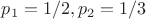 $p_1=1/2, p_2=1/3$