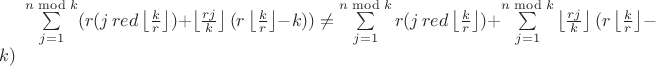 $\sum\limits_{j=1}^{n \bmod k}(r(j \, red \left\lfloor \frac{k}{r}\right\rfloor)+\left\lfloor\frac{rj}{k}\right\rfloor(r\left\lfloor\frac{k}{r}\right\rfloor - k))\ne \sum\limits_{j=1}^{n \bmod k}r(j \, red \left\lfloor \frac{k}{r}\right\rfloor)+ \sum\limits_{j=1}^{n \bmod k}\left\lfloor\frac{rj}{k}\right\rfloor(r\left\lfloor\frac{k}{r}\right\rfloor - k)$