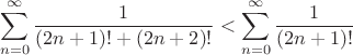 $$\sum_{n=0}^{\infty} \frac{1}{(2n+1)! + (2n+2)!} < \sum_{n=0}^{\infty} \frac{1}{(2n+1)!}$$ $$\sum_{n=0}^{\infty} \frac{1}{(2n+1)! + (2n+2)!} < \sum_{n=0}^{\infty} \frac{1}{(2n+1)!}$$
