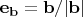 $\mathbf{e}_\mathbf{b} = \mathbf{b} /|\mathbf{b} |$
