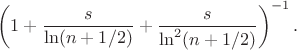 $$\left(1+\frac{s}{\ln(n+1/2)}+\frac{s}{\ln^2(n+1/2)}\right)^{-1}. $$ $$\left(1+\frac{s}{\ln(n+1/2)}+\frac{s}{\ln^2(n+1/2)}\right)^{-1}. $$
